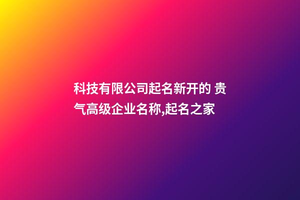 科技有限公司起名新开的 贵气高级企业名称,起名之家-第1张-公司起名-玄机派